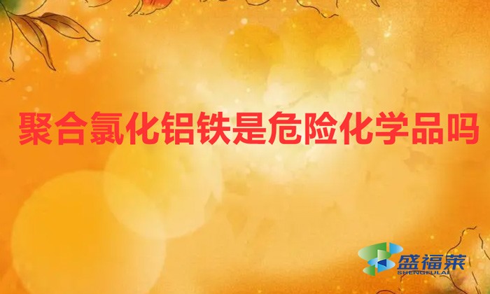 聚合氯化鋁鐵是危險品嗎(聚合氯化鋁鐵是危險化學品嗎)