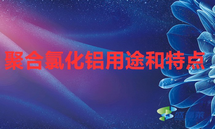 聚合氯化鋁用途和特點（聚合氯化鋁在污水處理中的作用）