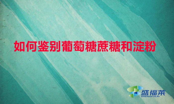 如何鑒別葡萄糖蔗糖和淀粉(鑒別葡萄糖、甘蔗和淀粉的方法)