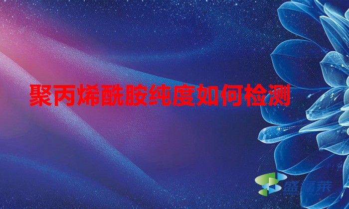 聚丙烯酰胺純度如何檢測（聚丙烯酰胺純度檢測方法）