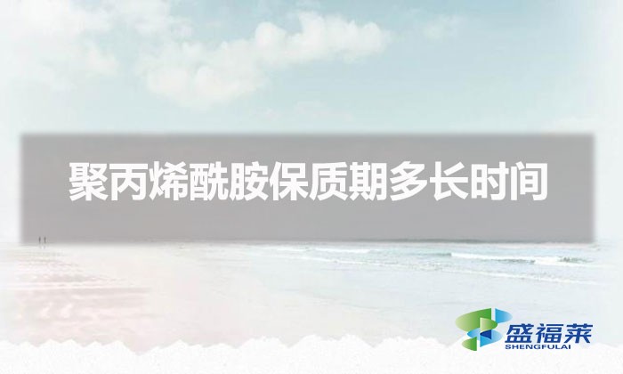 聚丙烯酰胺保質期多長時間（聚丙烯酰胺能存放多久）