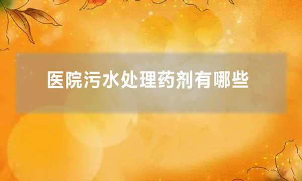 醫院污水處理藥劑有哪些(醫院污水處理一般加什么藥)