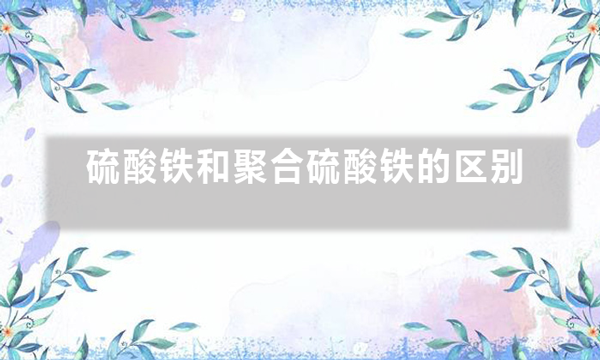 硫酸鐵和聚合硫酸鐵的區別（硫酸鐵與聚合硫酸鐵的作用）