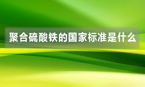 聚合硫酸鐵的國家標準是什么，都有哪些規定?