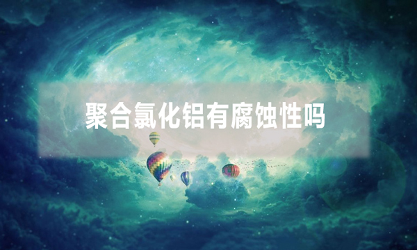 聚合氯化鋁有腐蝕性嗎（pac使用注意事項）