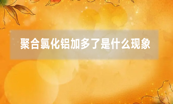 聚合氯化鋁加多了是什么現象（聚鋁加多了的解決方法）