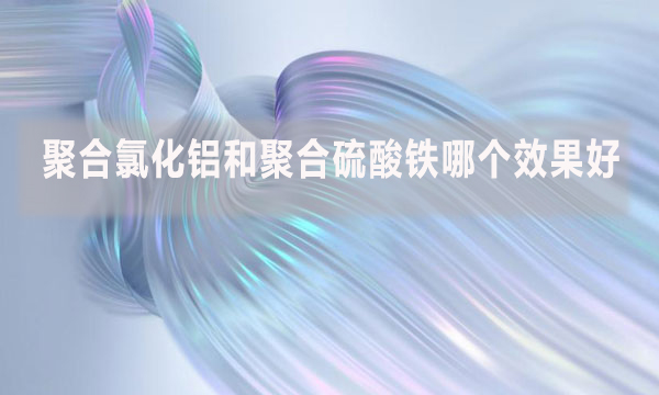 聚合氯化鋁和聚合硫酸鐵哪個效果好？