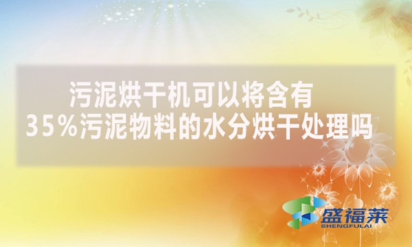 污泥烘干機可以將含有35%污泥物料的水分烘干處理嗎？