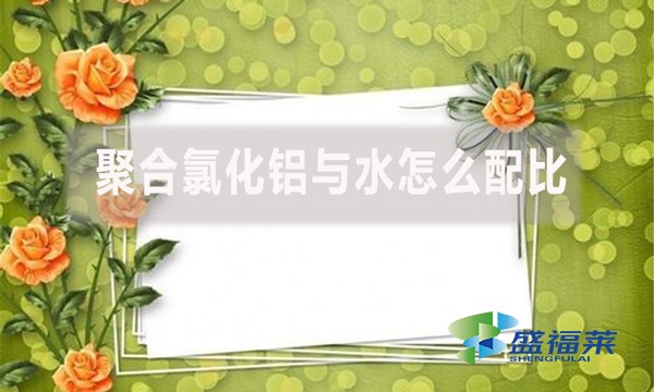 聚合氯化鋁與水怎么配比？配比比例是多少？