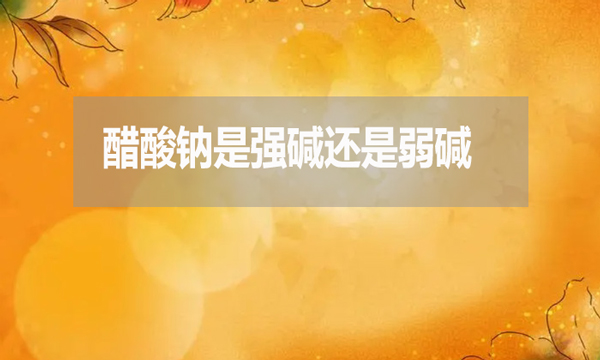 醋酸鈉是強堿還是弱堿?為什么?