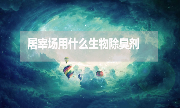 屠宰場(chǎng)用什么生物除臭劑？怎么使用？