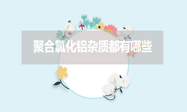 聚合氯化鋁雜質(zhì)都有哪些？