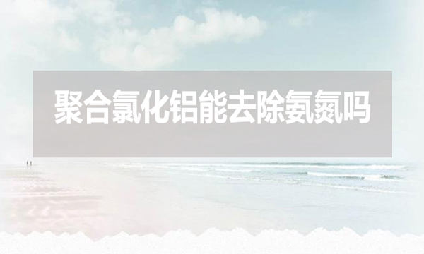 聚合氯化鋁能去除氨氮嗎？為什么？