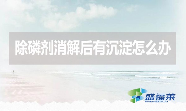 除磷劑消解后有沉淀怎么辦?應(yīng)該怎么處理？