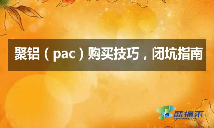 聚鋁（pac）購(gòu)買技巧，閉坑指南