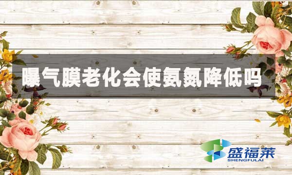 曝氣膜老化會使氨氮降低嗎？